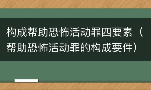构成帮助恐怖活动罪四要素（帮助恐怖活动罪的构成要件）