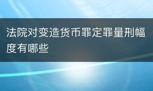 法院对变造货币罪定罪量刑幅度有哪些