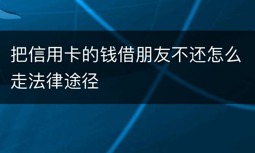 把信用卡的钱借朋友不还怎么走法律途径
