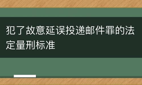 犯了故意延误投递邮件罪的法定量刑标准