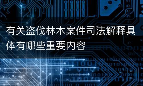 有关盗伐林木案件司法解释具体有哪些重要内容