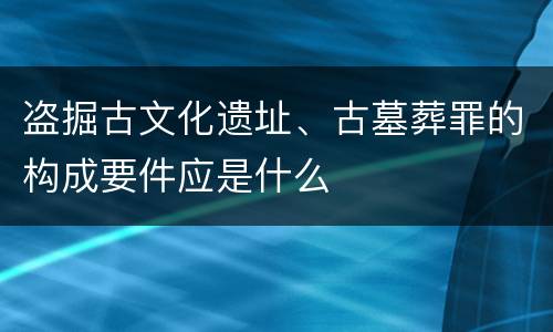 盗掘古文化遗址、古墓葬罪的构成要件应是什么