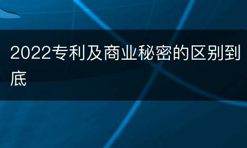 2022专利及商业秘密的区别到底
