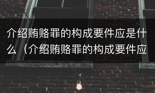 介绍贿赂罪的构成要件应是什么（介绍贿赂罪的构成要件应是什么内容）