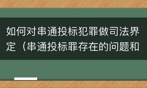如何对串通投标犯罪做司法界定（串通投标罪存在的问题和对策）