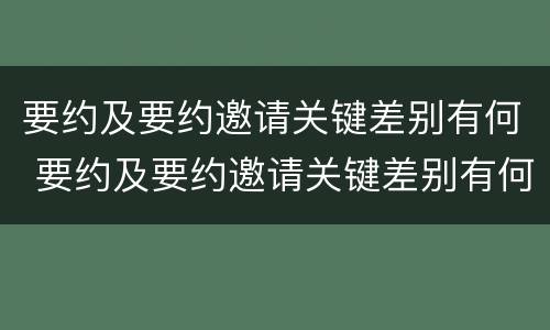 要约及要约邀请关键差别有何 要约及要约邀请关键差别有何不同
