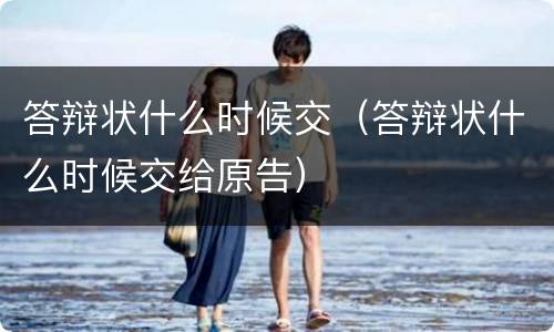 答辩状什么时候交（答辩状什么时候交给原告）