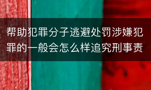 帮助犯罪分子逃避处罚涉嫌犯罪的一般会怎么样追究刑事责任