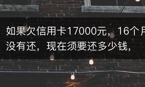 如果欠信用卡17000元，16个月没有还，现在须要还多少钱，