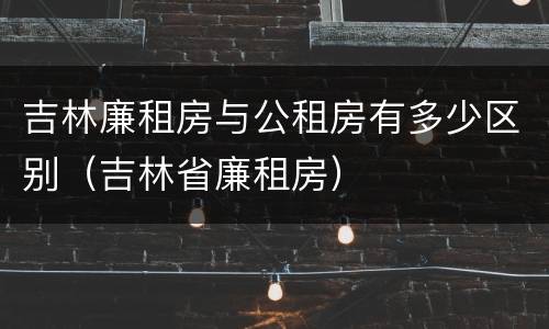 吉林廉租房与公租房有多少区别（吉林省廉租房）