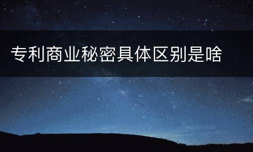 专利商业秘密具体区别是啥