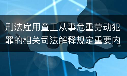 刑法雇用童工从事危重劳动犯罪的相关司法解释规定重要内容