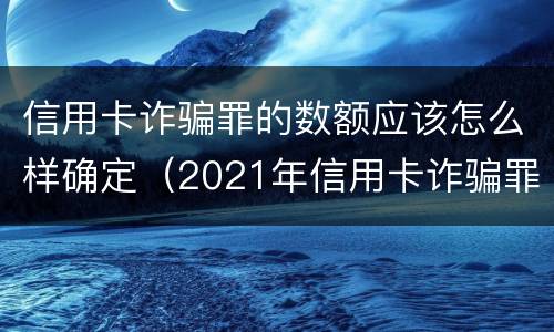 信用卡诈骗罪的数额应该怎么样确定（2021年信用卡诈骗罪怎么认定）