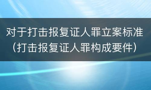 对于打击报复证人罪立案标准（打击报复证人罪构成要件）