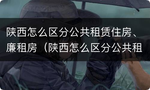 陕西怎么区分公共租赁住房、廉租房（陕西怎么区分公共租赁住房,廉租房和公租房）