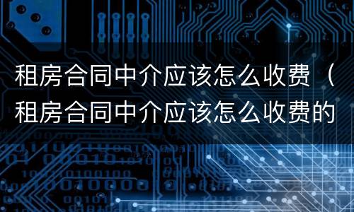 租房合同中介应该怎么收费（租房合同中介应该怎么收费的）