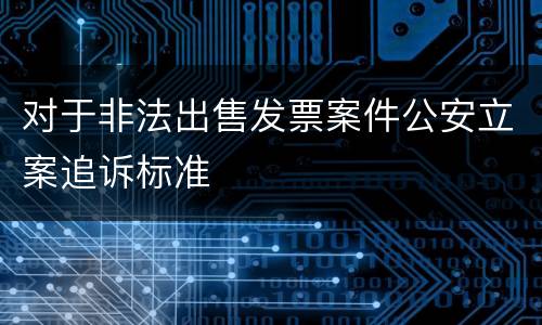 对于非法出售发票案件公安立案追诉标准