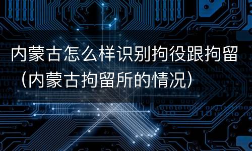 内蒙古怎么样识别拘役跟拘留（内蒙古拘留所的情况）