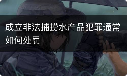 成立非法捕捞水产品犯罪通常如何处罚