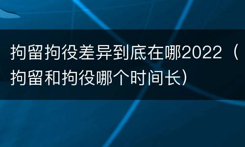 拘留拘役差异到底在哪2022（拘留和拘役哪个时间长）