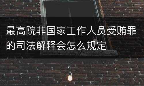 最高院非国家工作人员受贿罪的司法解释会怎么规定