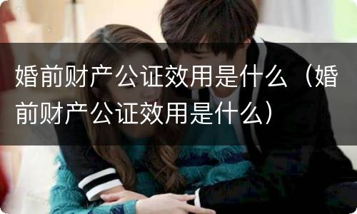 婚前财产公证效用是什么（婚前财产公证效用是什么）