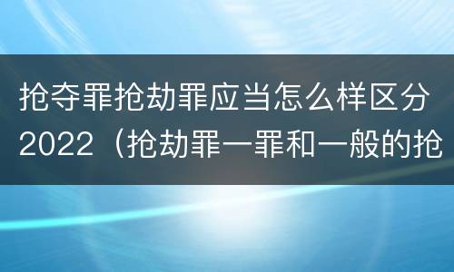 抢夺罪抢劫罪应当怎么样区分2022（抢劫罪一罪和一般的抢劫罪）