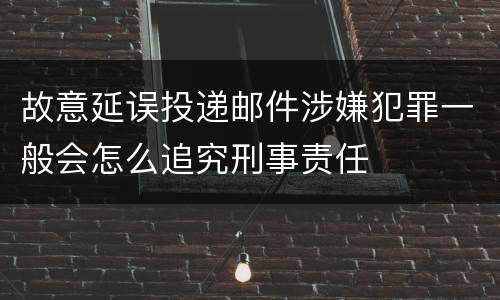 故意延误投递邮件涉嫌犯罪一般会怎么追究刑事责任