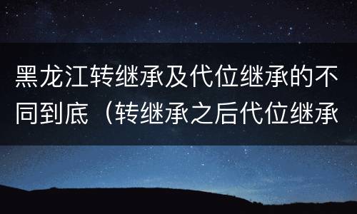 黑龙江转继承及代位继承的不同到底（转继承之后代位继承的争议）
