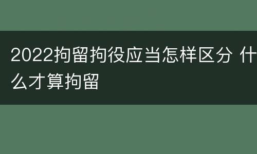 2022拘留拘役应当怎样区分 什么才算拘留