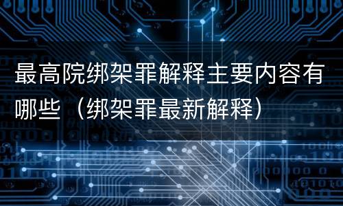 最高院绑架罪解释主要内容有哪些（绑架罪最新解释）