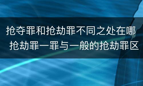 抢夺罪和抢劫罪不同之处在哪 抢劫罪一罪与一般的抢劫罪区别