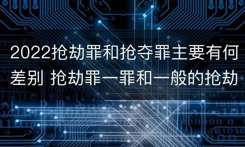 2022抢劫罪和抢夺罪主要有何差别 抢劫罪一罪和一般的抢劫罪
