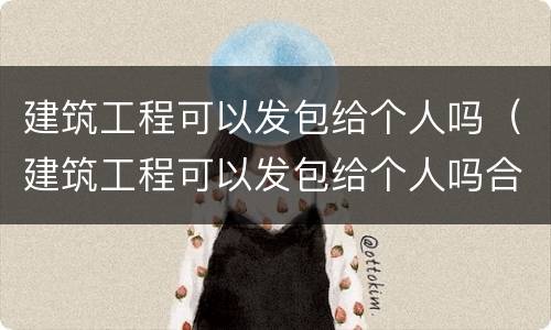 建筑工程可以发包给个人吗（建筑工程可以发包给个人吗合法吗）