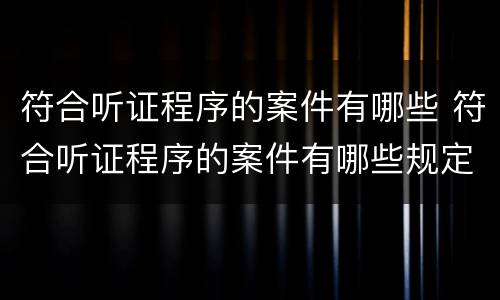 符合听证程序的案件有哪些 符合听证程序的案件有哪些规定