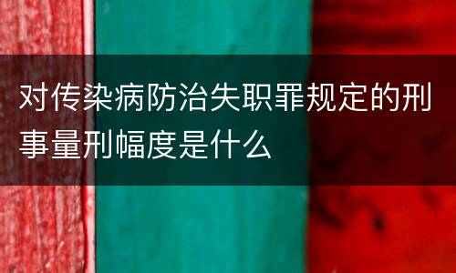对传染病防治失职罪规定的刑事量刑幅度是什么