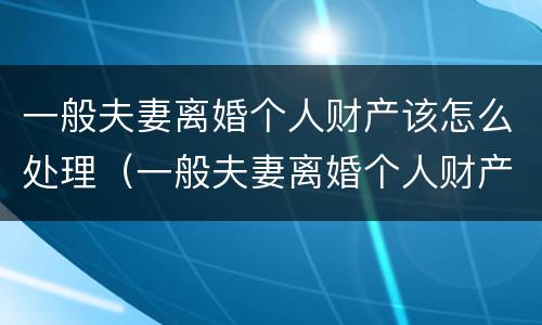 一般夫妻离婚个人财产该怎么处理（一般夫妻离婚个人财产该怎么处理呢）