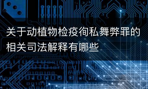 关于动植物检疫徇私舞弊罪的相关司法解释有哪些