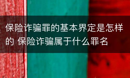 保险诈骗罪的基本界定是怎样的 保险诈骗属于什么罪名