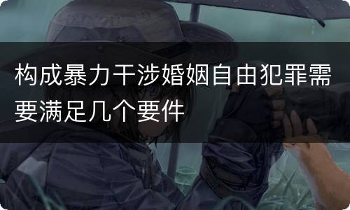 构成暴力干涉婚姻自由犯罪需要满足几个要件