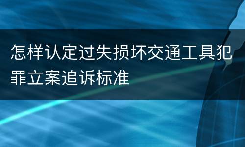 怎样认定过失损坏交通工具犯罪立案追诉标准