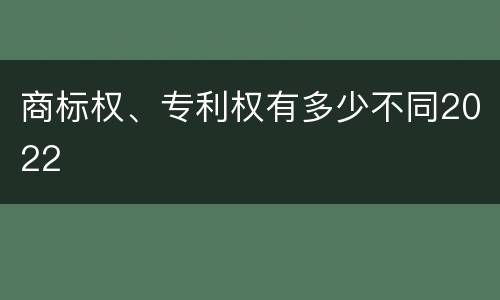 商标权、专利权有多少不同2022