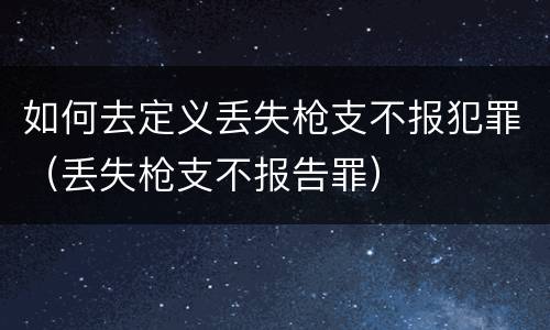 如何去定义丢失枪支不报犯罪（丢失枪支不报告罪）