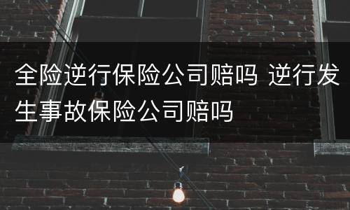全险逆行保险公司赔吗 逆行发生事故保险公司赔吗
