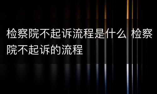 检察院不起诉流程是什么 检察院不起诉的流程