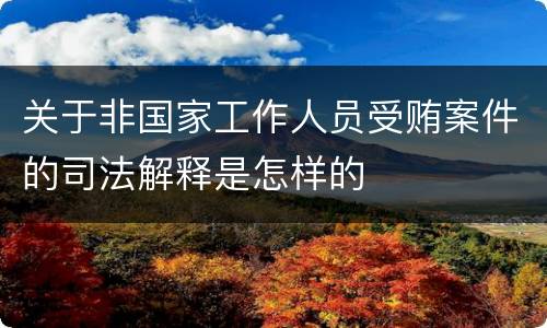 关于非国家工作人员受贿案件的司法解释是怎样的
