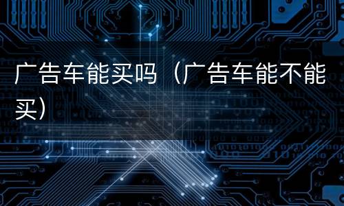 广告车能买吗（广告车能不能买）