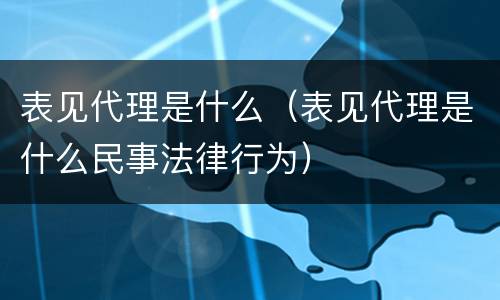 表见代理是什么（表见代理是什么民事法律行为）