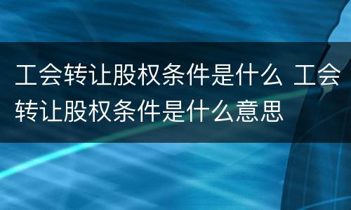 工会转让股权条件是什么 工会转让股权条件是什么意思
