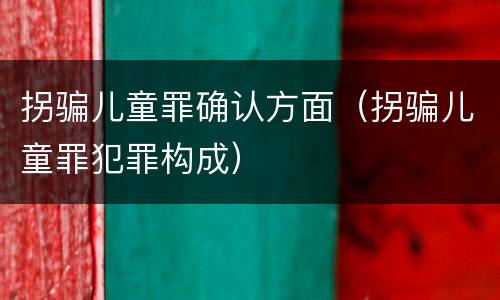 拐骗儿童罪确认方面（拐骗儿童罪犯罪构成）